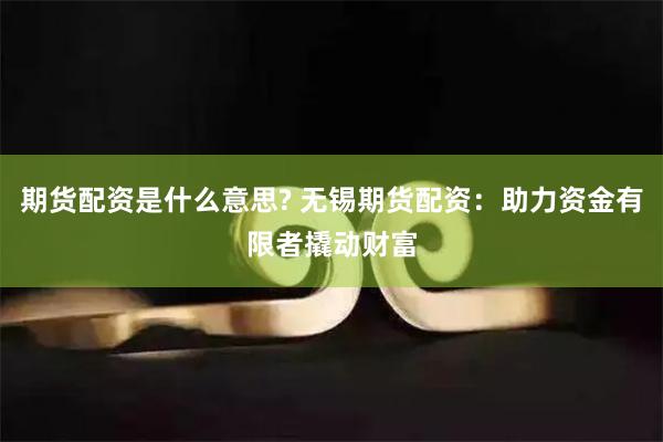 期货配资是什么意思? 无锡期货配资：助力资金有限者撬动财富