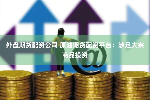 外盘期货配资公司 原油期货配资平台：涉足大宗商品投资