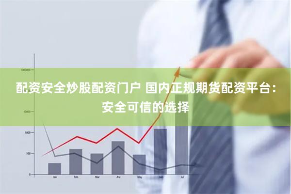配资安全炒股配资门户 国内正规期货配资平台：安全可信的选择