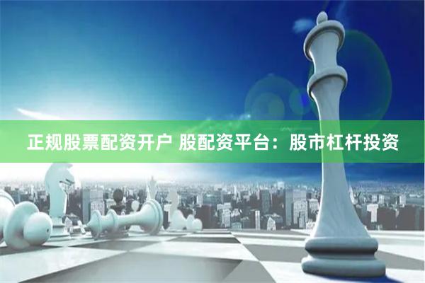 正规股票配资开户 股配资平台：股市杠杆投资