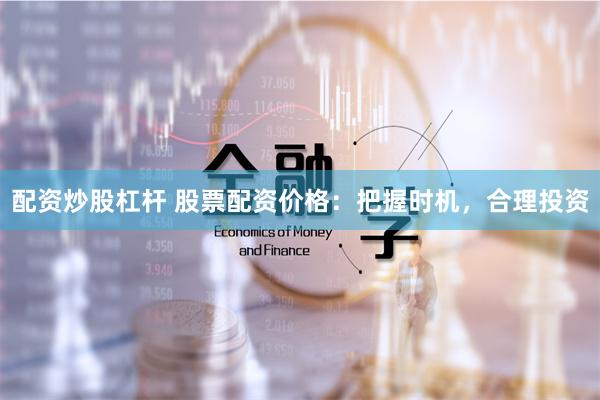 配资炒股杠杆 股票配资价格：把握时机，合理投资