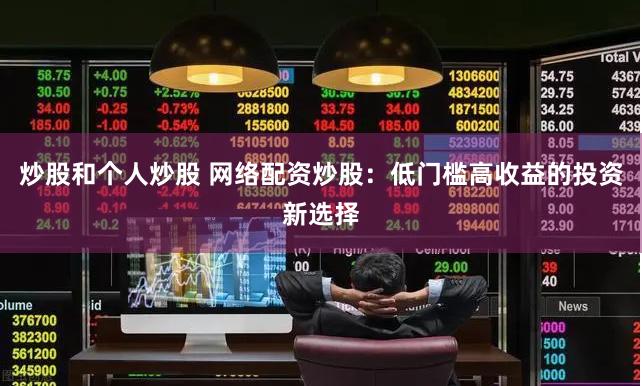 炒股和个人炒股 网络配资炒股：低门槛高收益的投资新选择