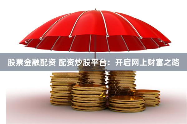 股票金融配资 配资炒股平台：开启网上财富之路