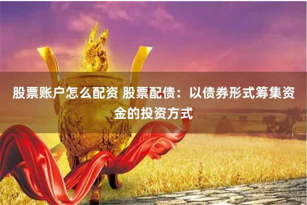 股票账户怎么配资 股票配债：以债券形式筹集资金的投资方式