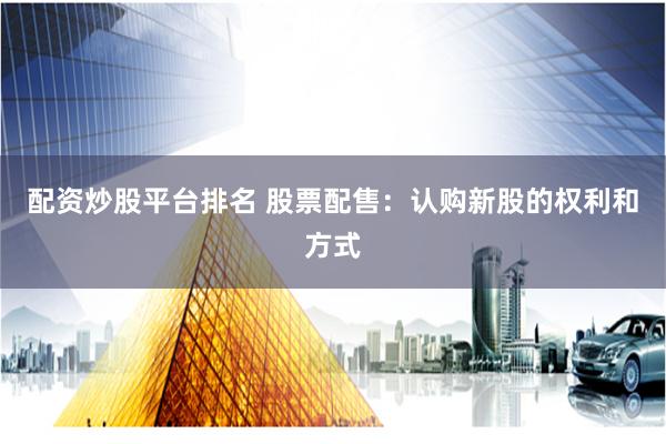 配资炒股平台排名 股票配售：认购新股的权利和方式