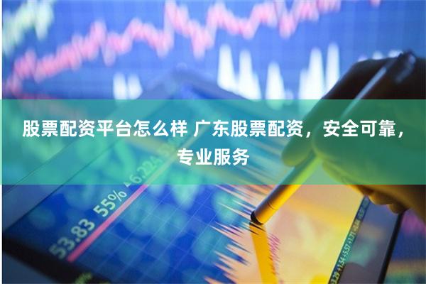 股票配资平台怎么样 广东股票配资，安全可靠，专业服务
