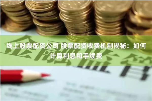 线上股票配资公司 股票配资收费机制揭秘：如何计算利息和手续费