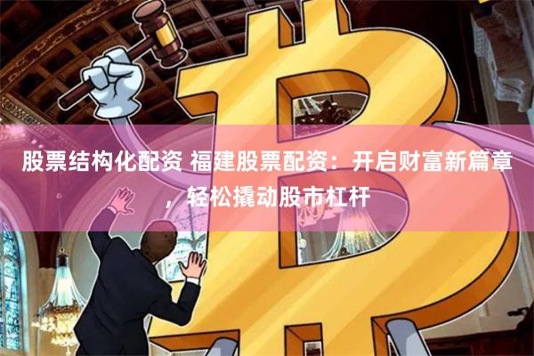 股票结构化配资 福建股票配资：开启财富新篇章，轻松撬动股市杠杆