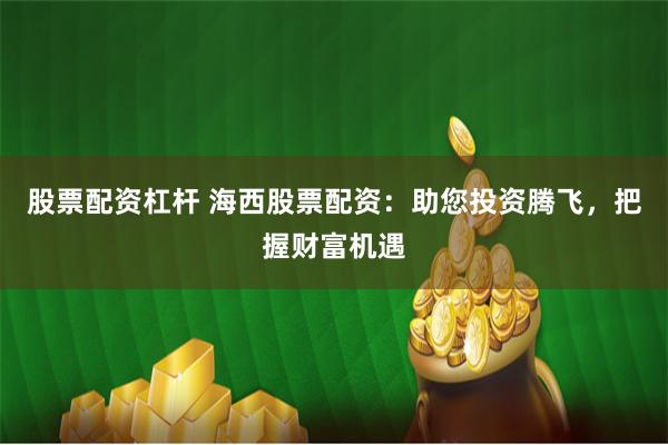 股票配资杠杆 海西股票配资：助您投资腾飞，把握财富机遇
