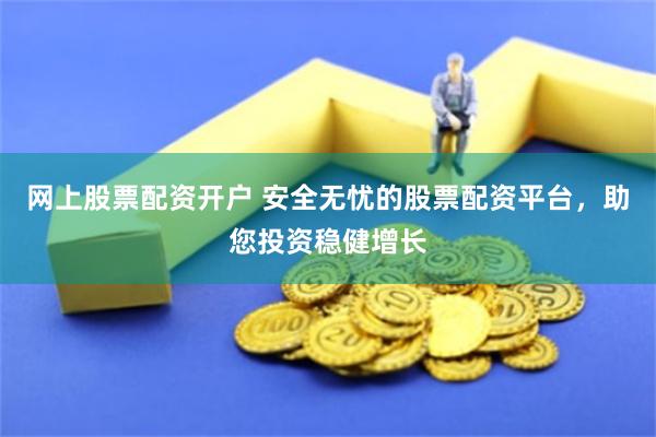 网上股票配资开户 安全无忧的股票配资平台，助您投资稳健增长