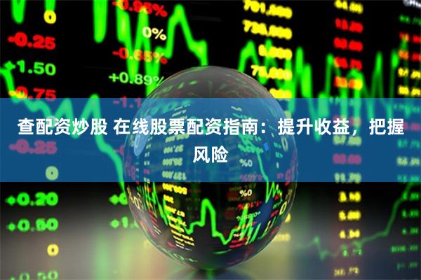 查配资炒股 在线股票配资指南：提升收益，把握风险