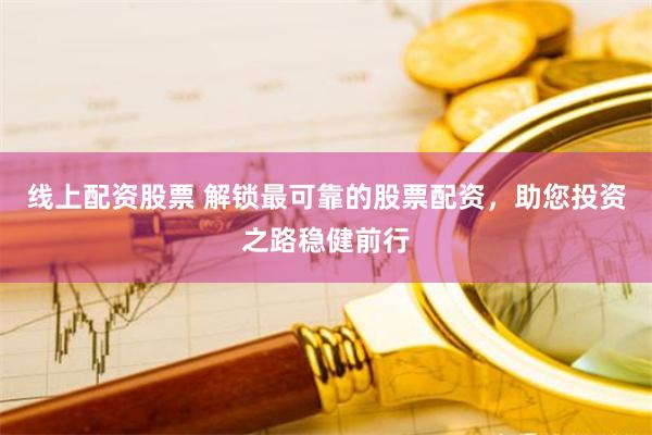 线上配资股票 解锁最可靠的股票配资，助您投资之路稳健前行