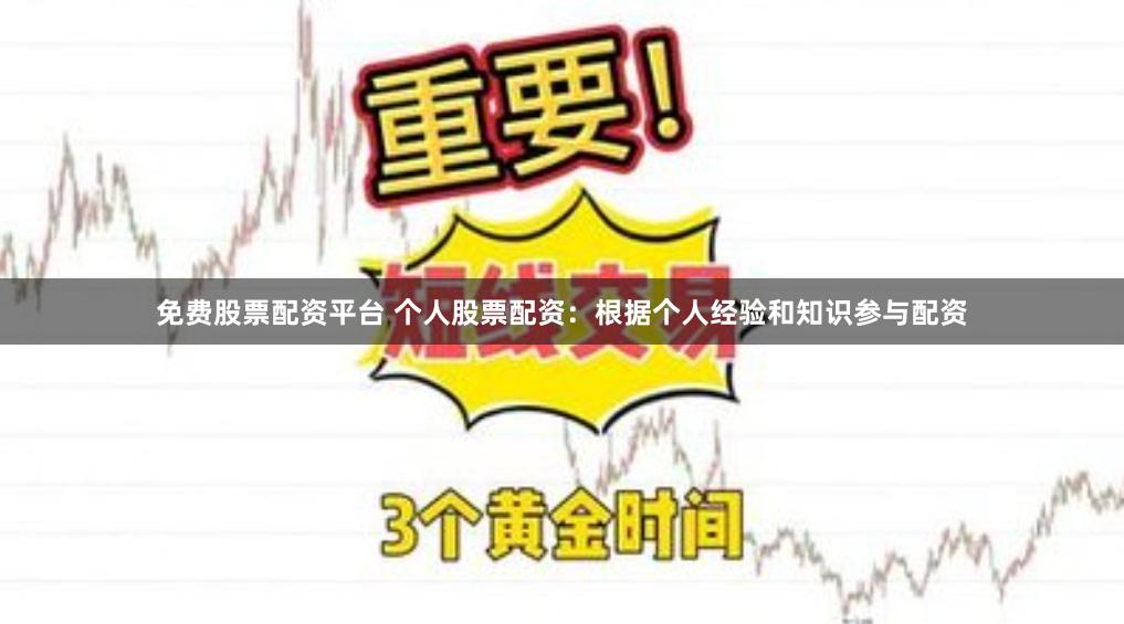 免费股票配资平台 个人股票配资：根据个人经验和知识参与配资