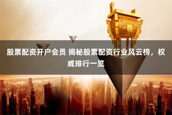 股票配资开户会员 揭秘股票配资行业风云榜，权威排行一览