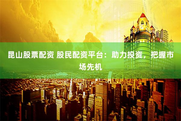 昆山股票配资 股民配资平台：助力投资，把握市场先机