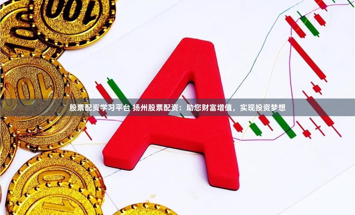 股票配资学习平台 扬州股票配资：助您财富增值，实现投资梦想
