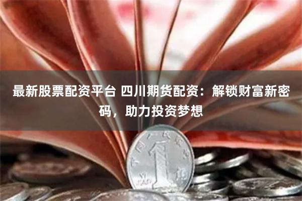 最新股票配资平台 四川期货配资：解锁财富新密码，助力投资梦想