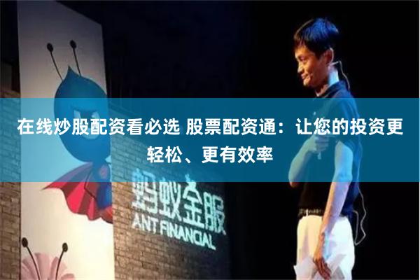 在线炒股配资看必选 股票配资通：让您的投资更轻松、更有效率