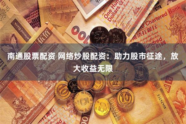 南通股票配资 网络炒股配资：助力股市征途，放大收益无限