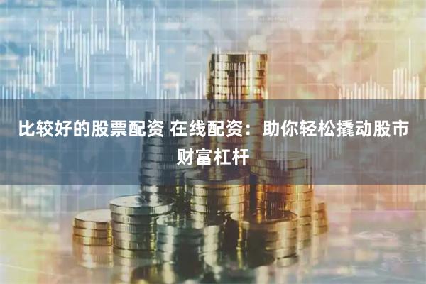 比较好的股票配资 在线配资：助你轻松撬动股市财富杠杆