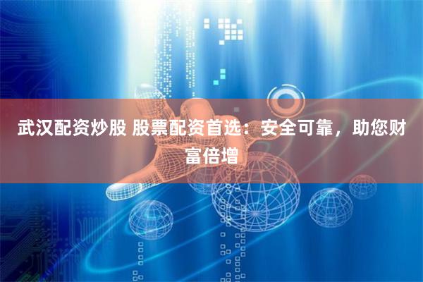 武汉配资炒股 股票配资首选：安全可靠，助您财富倍增