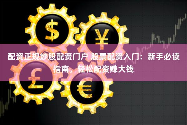 配资正规炒股配资门户 股票配资入门：新手必读指南，轻松配资赚大钱