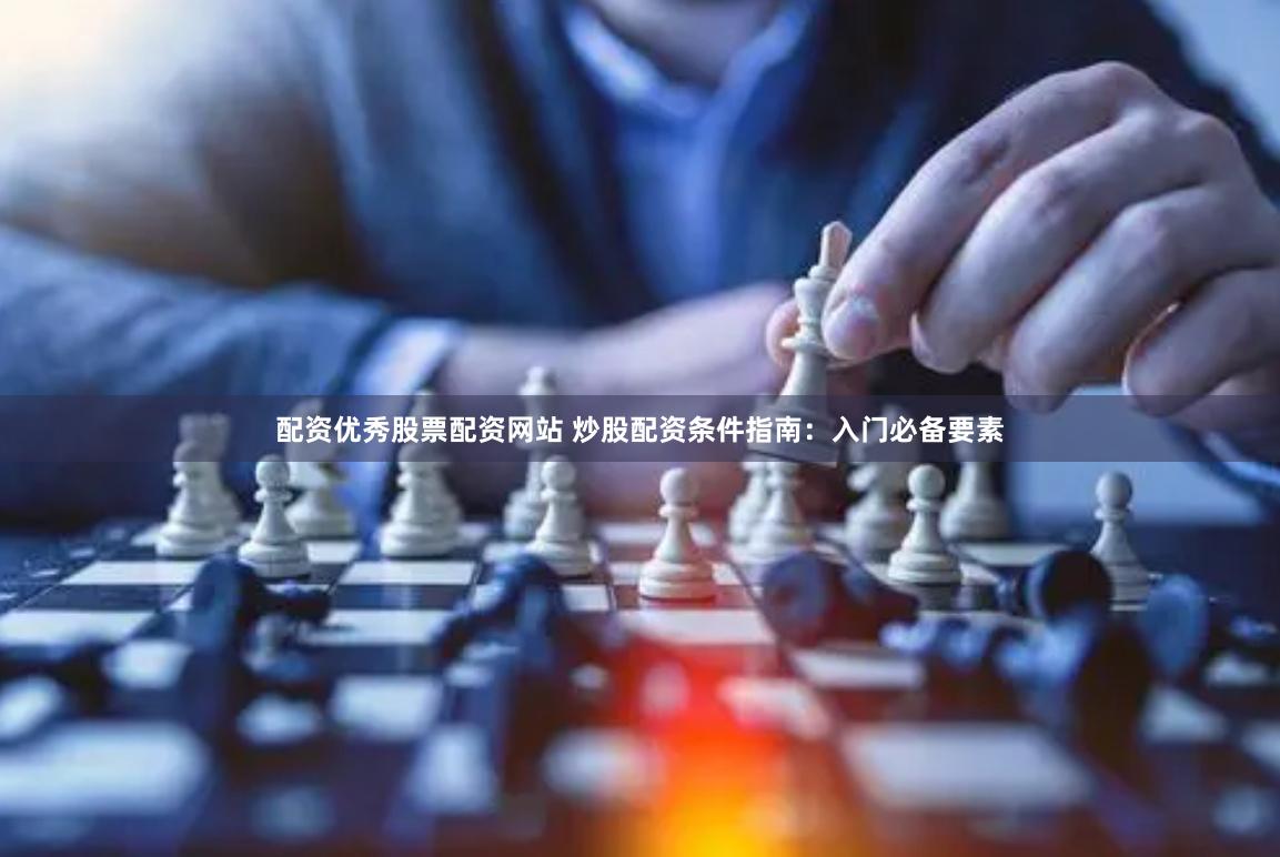 配资优秀股票配资网站 炒股配资条件指南：入门必备要素