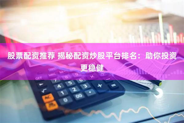 股票配资推荐 揭秘配资炒股平台排名：助你投资更稳健