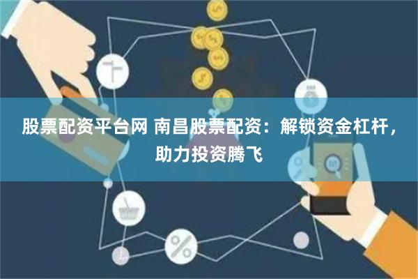 股票配资平台网 南昌股票配资：解锁资金杠杆，助力投资腾飞