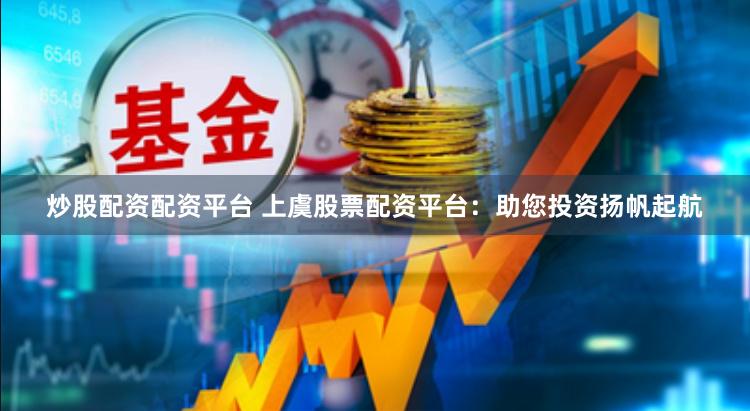 炒股配资配资平台 上虞股票配资平台：助您投资扬帆起航