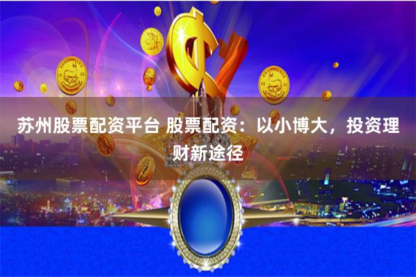 苏州股票配资平台 股票配资：以小博大，投资理财新途径