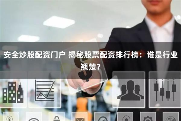 安全炒股配资门户 揭秘股票配资排行榜：谁是行业翘楚？