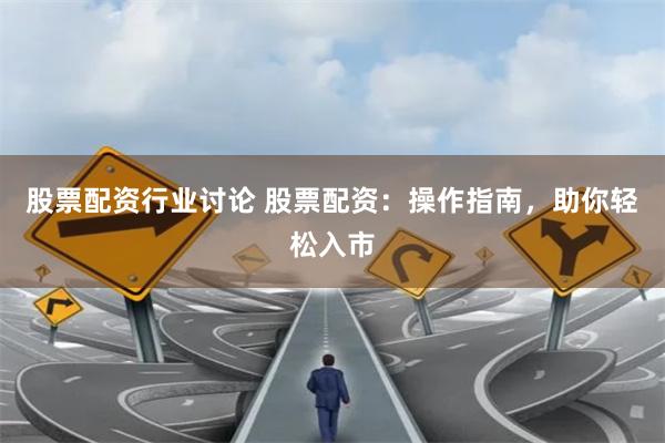 股票配资行业讨论 股票配资：操作指南，助你轻松入市
