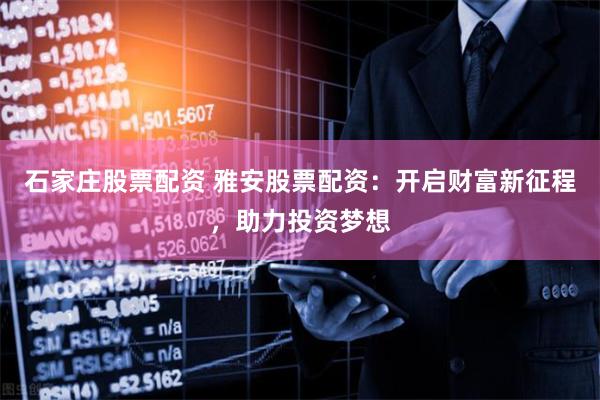 石家庄股票配资 雅安股票配资：开启财富新征程，助力投资梦想