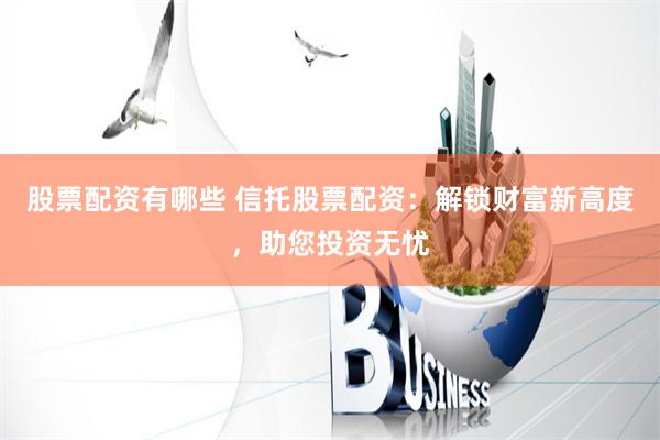 股票配资有哪些 信托股票配资：解锁财富新高度，助您投资无忧
