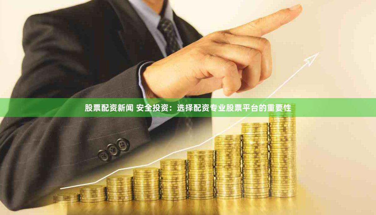 股票配资新闻 安全投资：选择配资专业股票平台的重要性