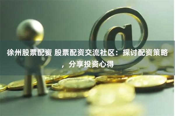 徐州股票配资 股票配资交流社区：探讨配资策略，分享投资心得