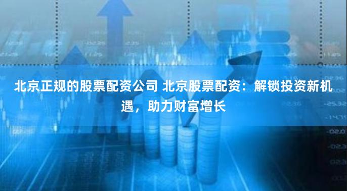 北京正规的股票配资公司 北京股票配资：解锁投资新机遇，助力财富增长