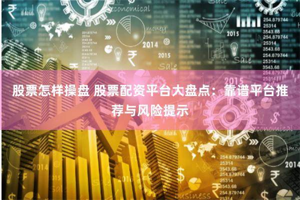 股票怎样操盘 股票配资平台大盘点：靠谱平台推荐与风险提示