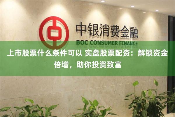 上市股票什么条件可以 实盘股票配资：解锁资金倍增，助你投资致富