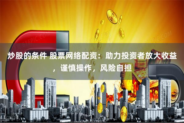 炒股的条件 股票网络配资：助力投资者放大收益，谨慎操作，风险自担