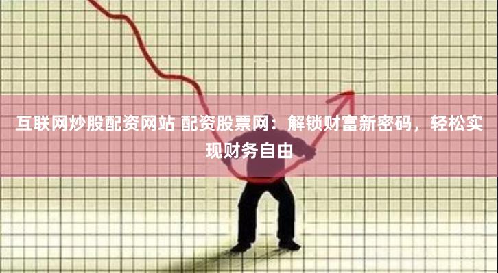 互联网炒股配资网站 配资股票网：解锁财富新密码，轻松实现财务自由