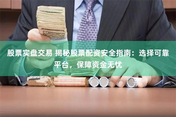 股票实盘交易 揭秘股票配资安全指南：选择可靠平台，保障资金无忧