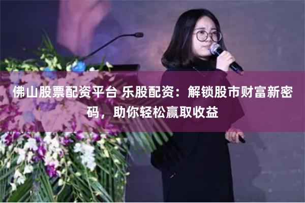 佛山股票配资平台 乐股配资：解锁股市财富新密码，助你轻松赢取收益