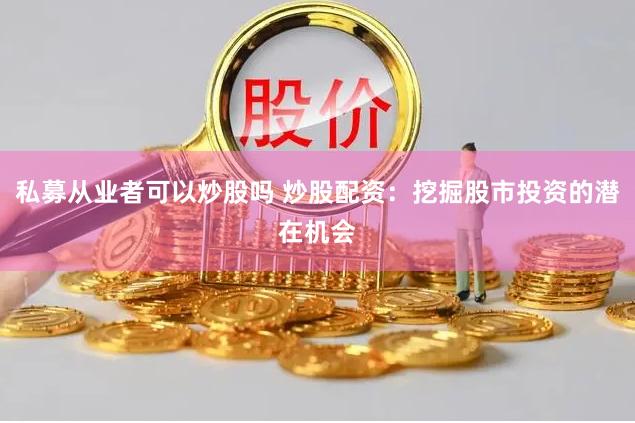 私募从业者可以炒股吗 炒股配资：挖掘股市投资的潜在机会