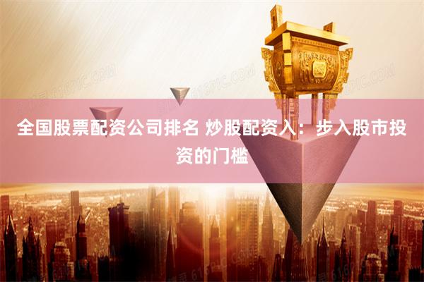 全国股票配资公司排名 炒股配资入：步入股市投资的门槛