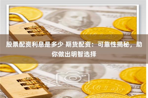 股票配资利息是多少 期货配资：可靠性揭秘，助你做出明智选择