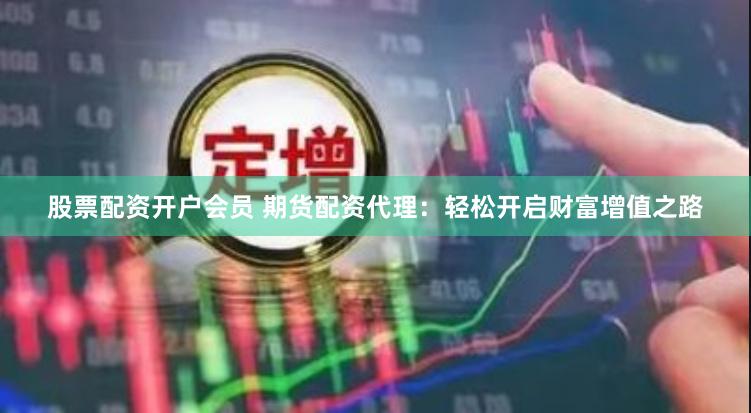 股票配资开户会员 期货配资代理：轻松开启财富增值之路