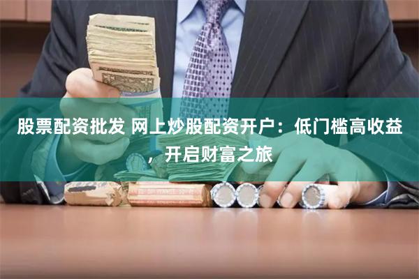 股票配资批发 网上炒股配资开户：低门槛高收益，开启财富之旅