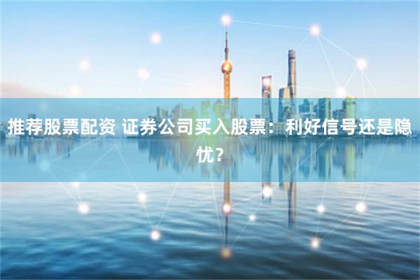 推荐股票配资 证券公司买入股票：利好信号还是隐忧？